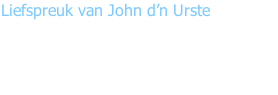 Liefspreuk van John d’n Urste  “Hoe ge ’t ôk viert of wag ge ôk doet, Dèt makt niks uut, ’t kumt altied goed!”