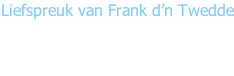 Liefspreuk van Frank d’n Twedde  “Wagt nie op unne moije dag,  Mar makt dur zelluf enne !!!”